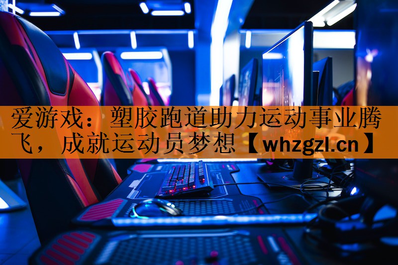 爱游戏：塑胶跑道助力运动事业腾飞，成就运动员梦想