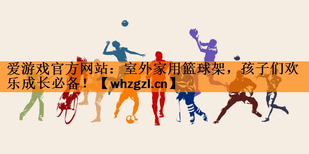 爱游戏官方网站：室外家用篮球架，孩子们欢乐成长必备！