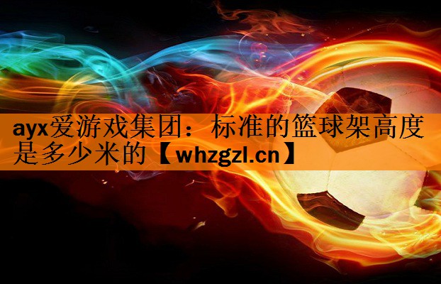 ayx爱游戏集团：标准的篮球架高度是多少米的