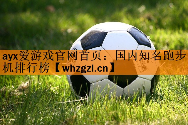 ayx爱游戏官网首页：国内知名跑步机排行榜