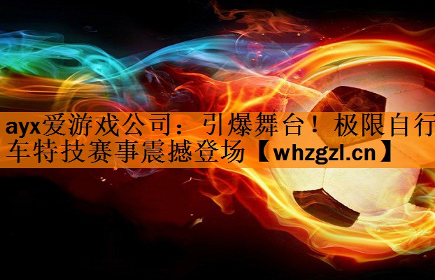 ayx爱游戏公司：引爆舞台！极限自行车特技赛事震撼登场