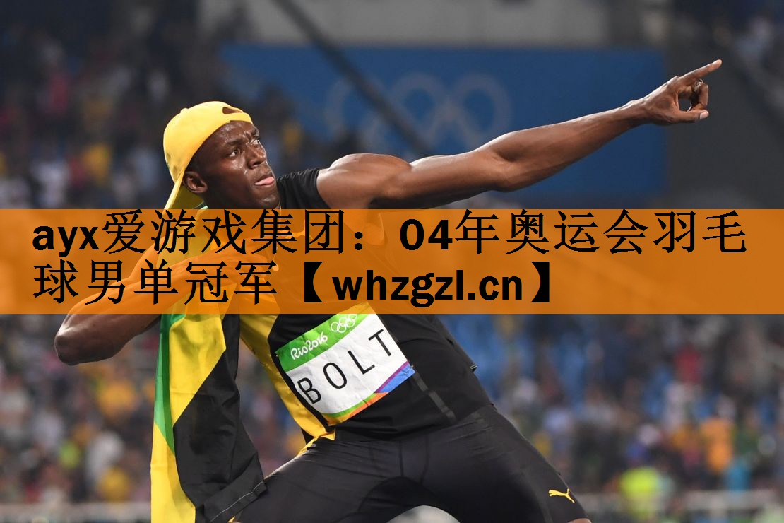 ayx爱游戏集团：04年奥运会羽毛球男单冠军