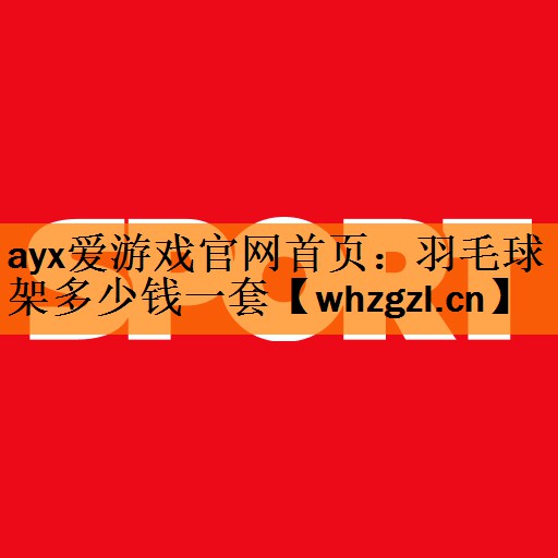 ayx爱游戏官网首页：羽毛球架多少钱一套